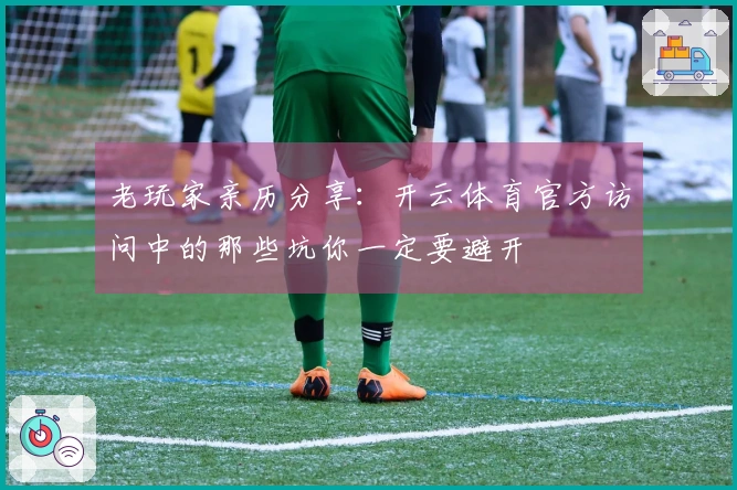 老玩家亲历分享：开云体育官方访问中的那些坑你一定要避开