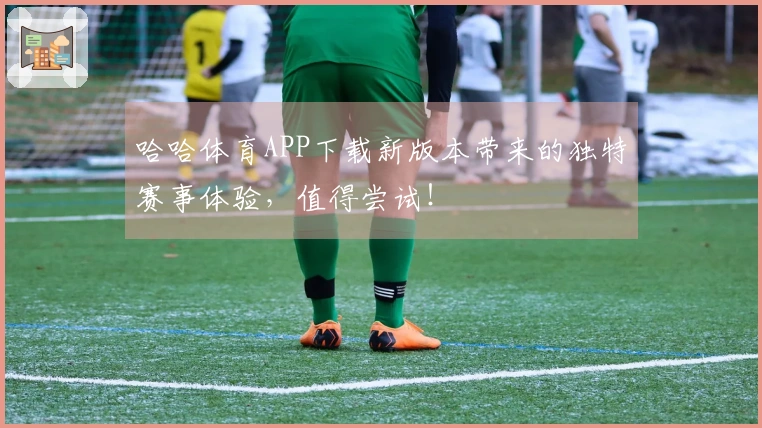 哈哈体育APP下载新版本带来的独特赛事体验,值得尝试!
