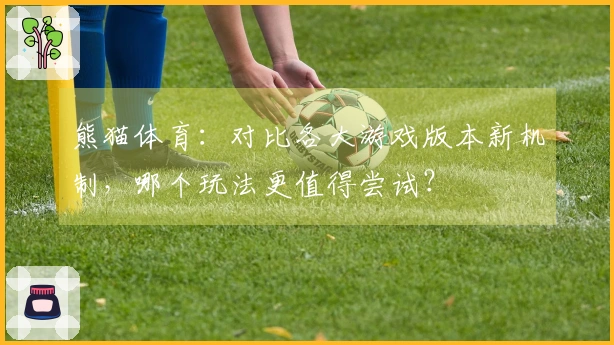 熊猫体育：对比各大游戏版本新机制，哪个玩法更值得尝试？