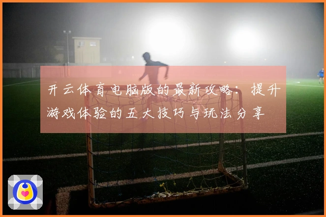 开云体育电脑版的最新攻略:提升游戏体验的五大技巧与玩法分享